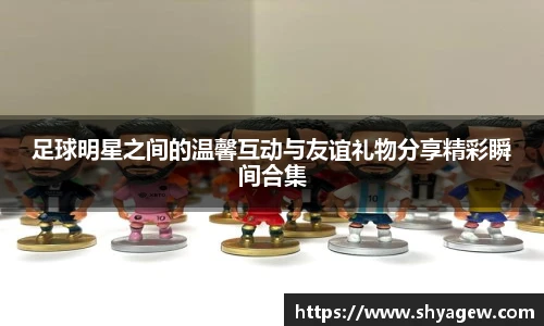 足球明星之间的温馨互动与友谊礼物分享精彩瞬间合集